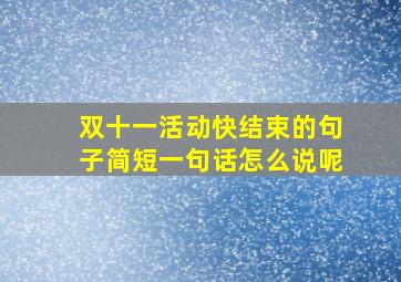 双十一活动快结束的句子简短一句话怎么说呢