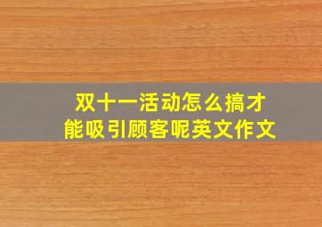 双十一活动怎么搞才能吸引顾客呢英文作文