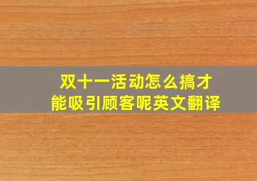 双十一活动怎么搞才能吸引顾客呢英文翻译