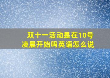 双十一活动是在10号凌晨开始吗英语怎么说