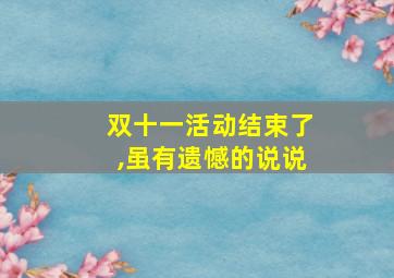 双十一活动结束了,虽有遗憾的说说