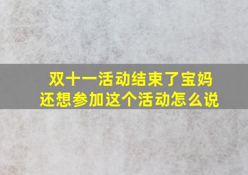 双十一活动结束了宝妈还想参加这个活动怎么说