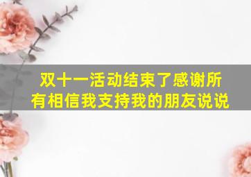 双十一活动结束了感谢所有相信我支持我的朋友说说