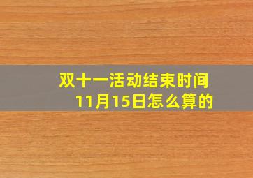 双十一活动结束时间11月15日怎么算的