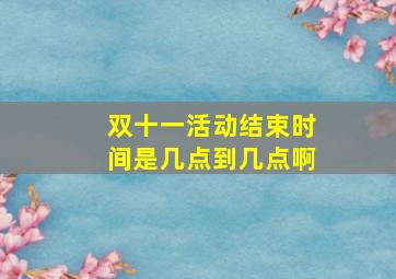 双十一活动结束时间是几点到几点啊