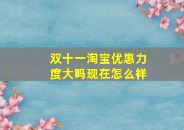 双十一淘宝优惠力度大吗现在怎么样