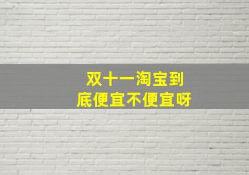 双十一淘宝到底便宜不便宜呀