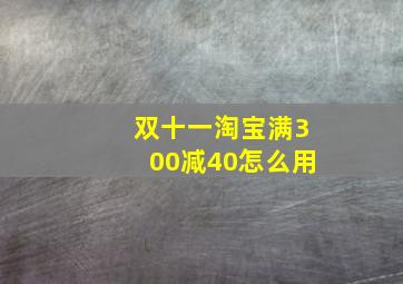 双十一淘宝满300减40怎么用