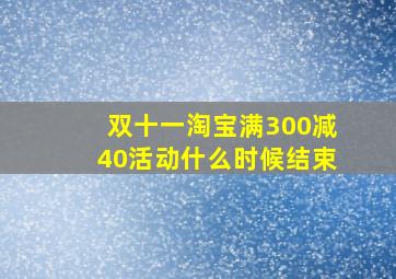 双十一淘宝满300减40活动什么时候结束