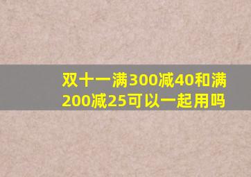 双十一满300减40和满200减25可以一起用吗