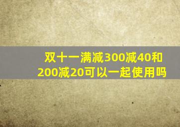 双十一满减300减40和200减20可以一起使用吗