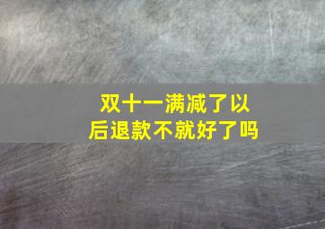 双十一满减了以后退款不就好了吗