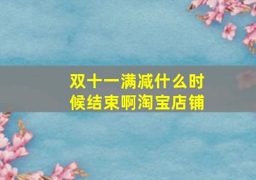 双十一满减什么时候结束啊淘宝店铺