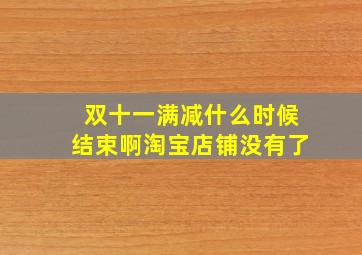 双十一满减什么时候结束啊淘宝店铺没有了