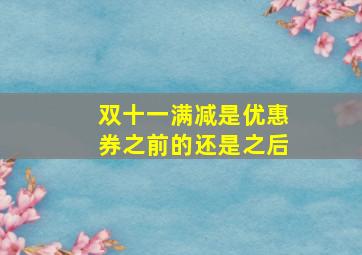 双十一满减是优惠券之前的还是之后