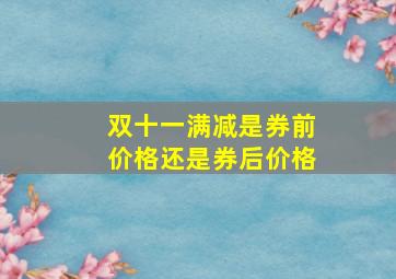 双十一满减是券前价格还是券后价格