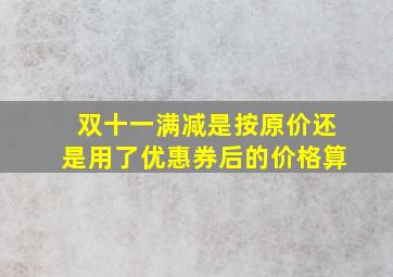 双十一满减是按原价还是用了优惠券后的价格算