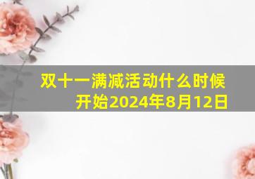 双十一满减活动什么时候开始2024年8月12日