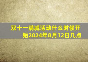 双十一满减活动什么时候开始2024年8月12日几点