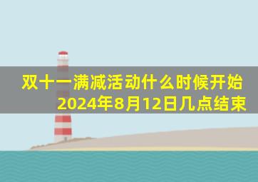 双十一满减活动什么时候开始2024年8月12日几点结束