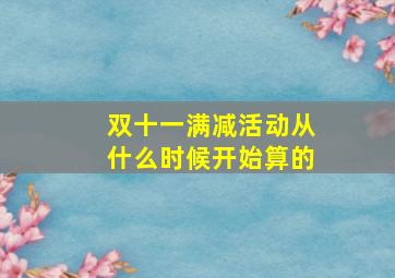 双十一满减活动从什么时候开始算的