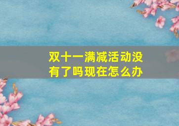 双十一满减活动没有了吗现在怎么办