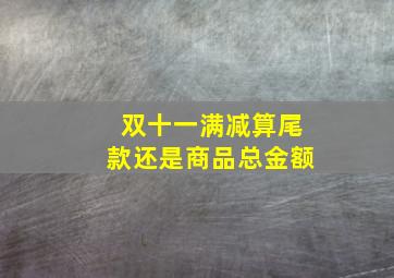 双十一满减算尾款还是商品总金额