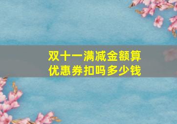 双十一满减金额算优惠券扣吗多少钱