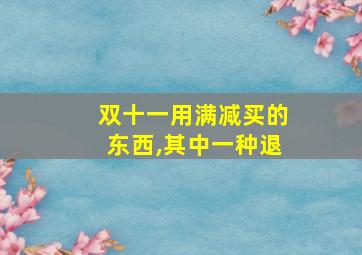 双十一用满减买的东西,其中一种退