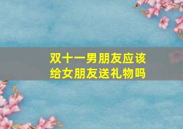 双十一男朋友应该给女朋友送礼物吗