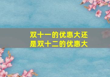 双十一的优惠大还是双十二的优惠大