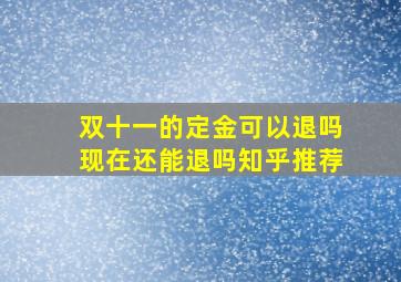 双十一的定金可以退吗现在还能退吗知乎推荐