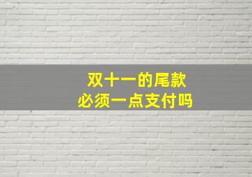 双十一的尾款必须一点支付吗