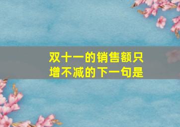 双十一的销售额只增不减的下一句是