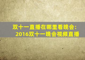 双十一直播在哪里看晚会:2016双十一晚会视频直播