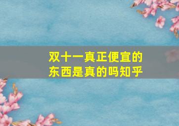 双十一真正便宜的东西是真的吗知乎