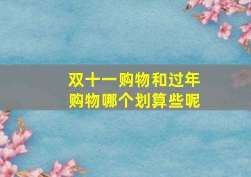 双十一购物和过年购物哪个划算些呢