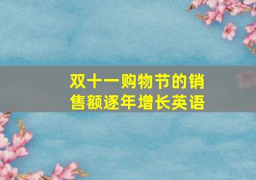 双十一购物节的销售额逐年增长英语