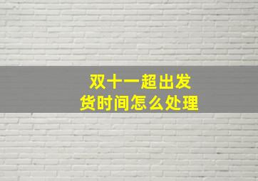 双十一超出发货时间怎么处理