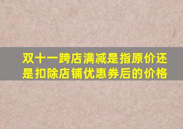 双十一跨店满减是指原价还是扣除店铺优惠券后的价格