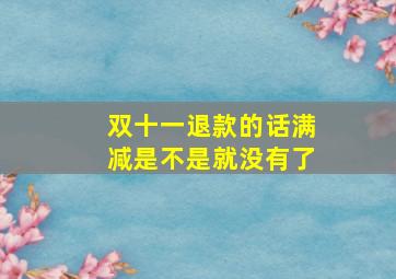 双十一退款的话满减是不是就没有了