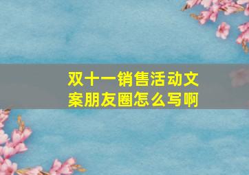 双十一销售活动文案朋友圈怎么写啊