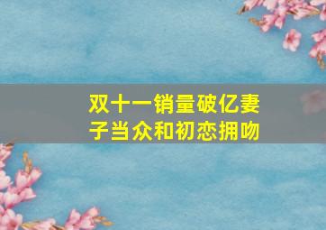 双十一销量破亿妻子当众和初恋拥吻