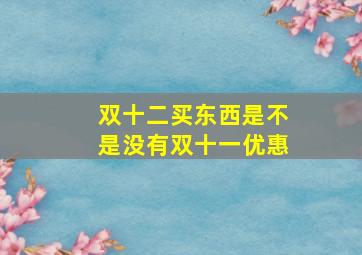 双十二买东西是不是没有双十一优惠