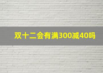 双十二会有满300减40吗