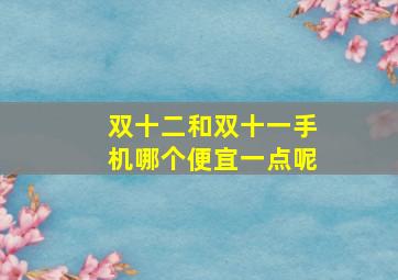 双十二和双十一手机哪个便宜一点呢