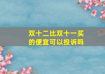 双十二比双十一买的便宜可以投诉吗