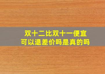 双十二比双十一便宜可以退差价吗是真的吗