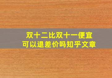 双十二比双十一便宜可以退差价吗知乎文章