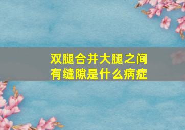 双腿合并大腿之间有缝隙是什么病症